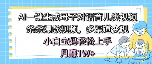 AI一键生成母子对话育儿类视频，条条爆款视频，多渠道变现，小白宝妈轻松上手，月入1W+插图