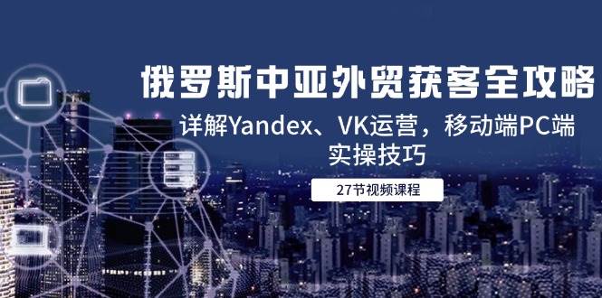 俄罗斯中亚外贸获客全攻略，详解Yandex、VK运营，移动端PC端实操技巧插图