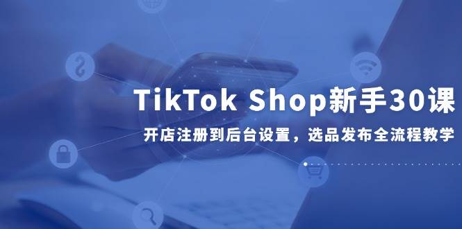 TikTok Shop新手30课，开店注册到后台设置，选品发布全流程教学插图