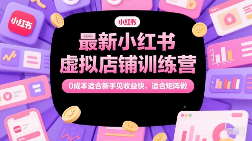 最新小红书虚拟店铺训练营，0成本适合新手见收益快，适合矩阵做插图